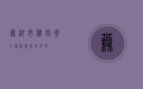芜湖市离婚案子律师费用知多少？