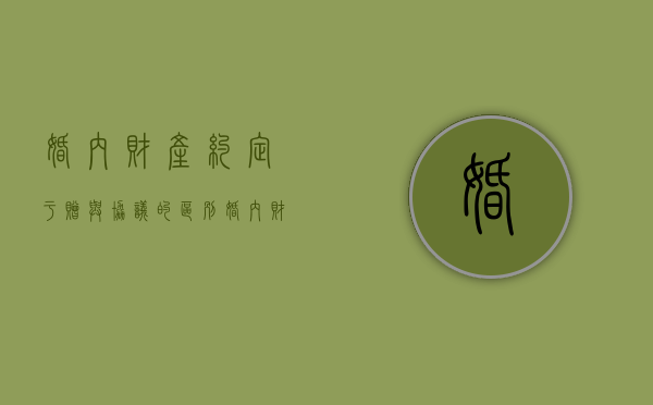 婚内财产约定于赠与协议的区别（婚内财产约定书范文2021）