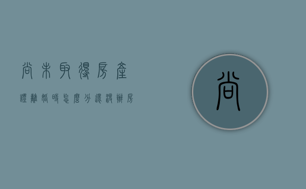 尚未取得房产证离婚时怎么分（还没办房产证离婚怎么办）
