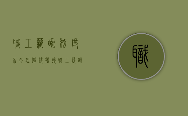 职工薪酬制度不合理解决措施（职工薪酬制度管理优化设计关联密切问题）