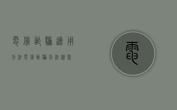 电信诈骗适用刑法（电信诈骗刑法条款）