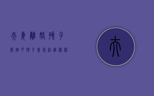 夫妻离婚孩子两个月孩子会判给谁?（宝宝两个月离婚的话判给谁）