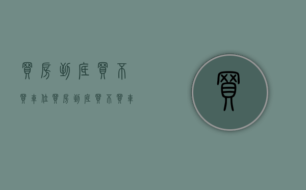 买房到底买不买车位(买房到底买不买车位合适) 买房到底买不买车位(买房到底买不买车位合适)
