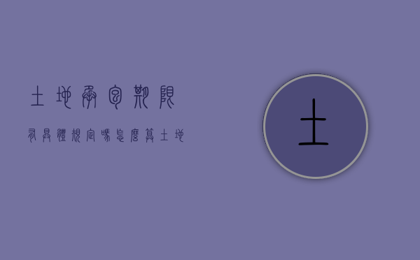 土地承包期限有具体规定吗怎么算（土地承包期限是多久）