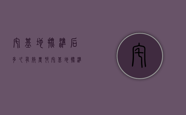 宅基地批准后多久有效（农村宅基地批准书期限）
