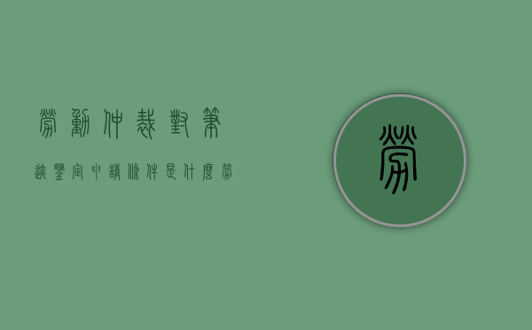 劳动仲裁对笔迹鉴定申请条件是什么？（劳动仲裁庭审记录对法院有影响吗）