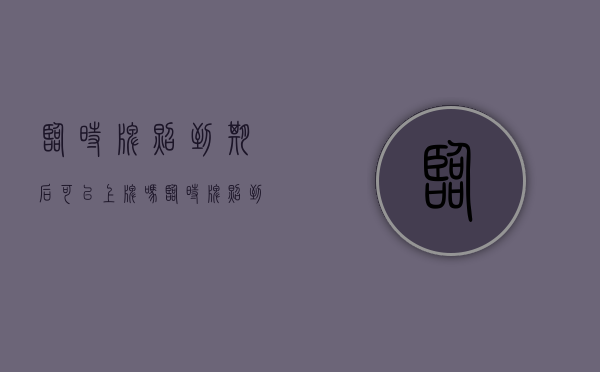 临时牌照到期后可以上牌吗（临时牌照到期了继续开会怎么样）