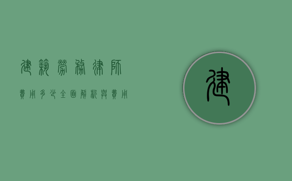 建筑劳务律师费用多少?全面解析与费用指南 建筑劳务律师费用多少?全面解析与费用指南