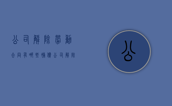 公司解除劳动合同有哪些补偿（公司解除劳动关系赔偿标准）