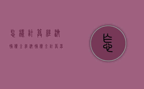 怎样计算经济补偿金（经济补偿金计算器使用方法）