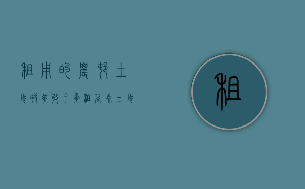 租用的农村土地被征收了,承租者和土地承包者应该如何分配土地征收补偿（租用土地被征收怎么办）