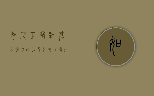 如何正确计算加班费的公式（如何正确计算加班费的方法）