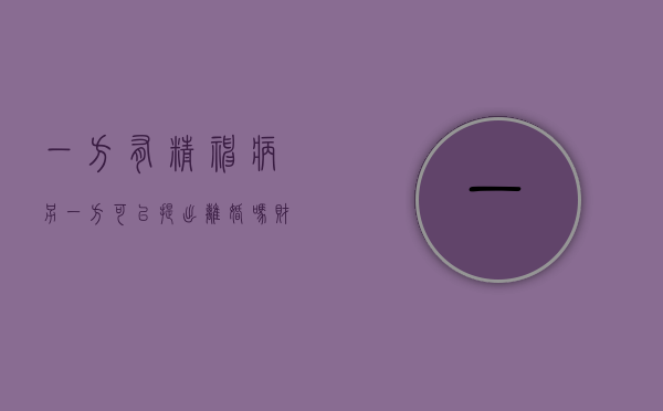 一方有精神病另一方可以提出离婚吗财产怎么分割（一方有精神类疾病可以离婚吗）