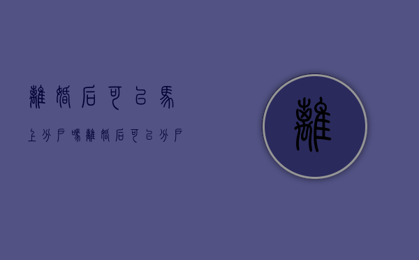 离婚后可以马上分户吗（离婚后可以分户口吗）