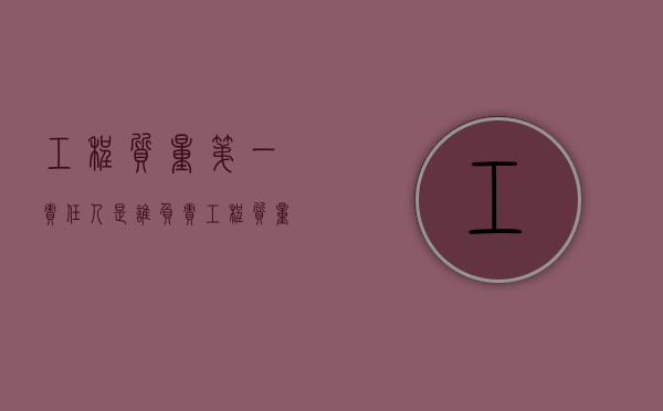 工程质量第一责任人是谁负责（工程质量第一责任单位）