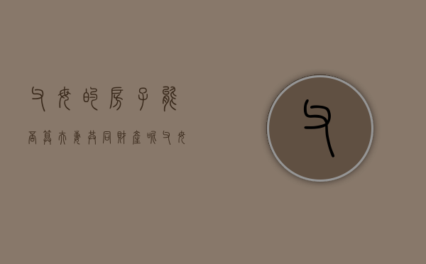父母的房子能否算夫妻共同财产呢（父母的房子能否算夫妻共同财产范围）