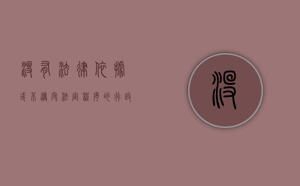 没有法律依据或不遵守法定程序的行政处罚无效（没有法定依据的行政处罚决定无效）