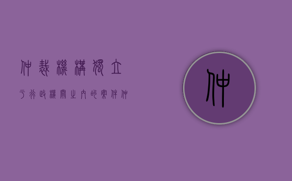 仲裁机构独立于行政机关之内的案件（仲裁机构独立于行政机关之内对吗）