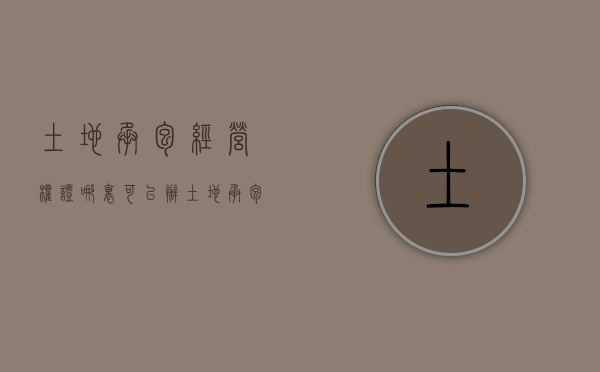 土地承包经营权证哪里可以办（土地承包经营权证有法律效力吗）