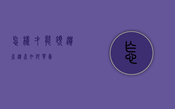 怎样才能领遗产（遗产如何买卖）
