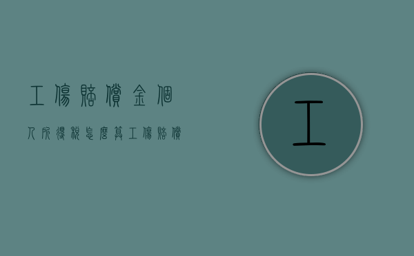 工伤赔偿金个人所得税怎么算（工伤赔偿金个人所得税怎么计算）