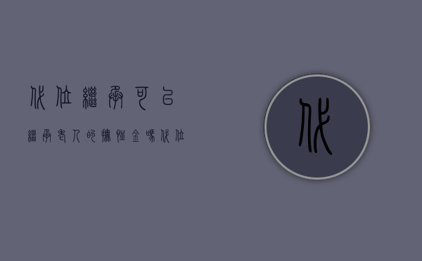 代位继承可以继承老人的抚恤金吗?（代位继承人可以分抚恤金吗）