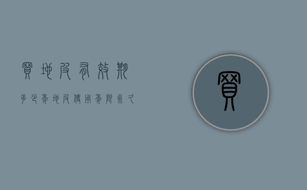 买地皮有效期多少年（地皮使用年限永久的吗）