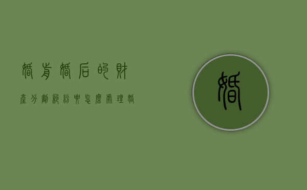 婚前婚后的财产分割纠纷要怎么处理（婚前婚后的财产如何分割）