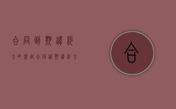 合同到期违约金的规定（合同过期违约金有效吗???）