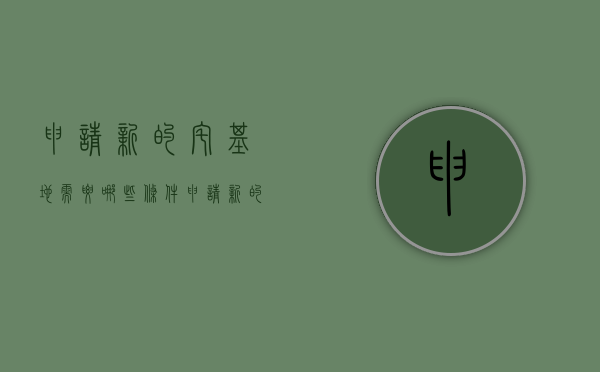 申请新的宅基地需要哪些条件（申请新的宅基地需要哪些条件和手续）