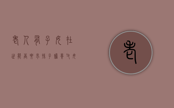 老人有子女在世能否要求孙子赡养父母（老人有子女在世能否要求孙子赡养母亲）