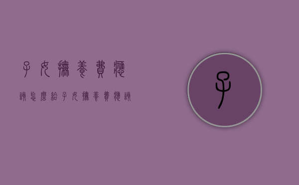 子女抚养费应该怎么给（子女抚养费应该付多少钱）