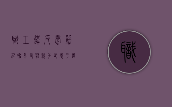 职工违反劳动纪律公司罚款多少属于违法（员工违反公司劳动纪律被开除有补偿吗）