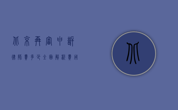 北京再审申诉律师费多少？全面解析费用构成与影响因素