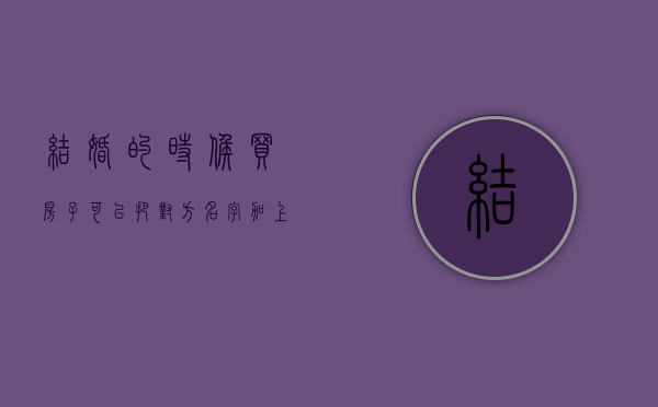 结婚的时候买房子可以把对方名字加上吗（结婚买房可以写一人名字吗）