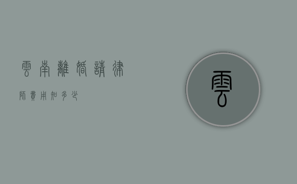 云南离婚请律师费用知多少？