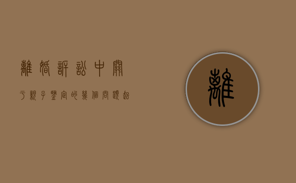 离婚诉讼中关于亲子鉴定的几个问题（起诉离婚亲子鉴定非亲生怎么判）