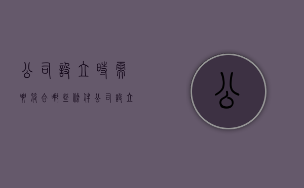 公司设立时需要符合哪些条件（公司设立时需要符合哪些条件呢）