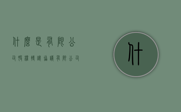 什么是有限公司股权转让协议（有限公司股权转让协议(最新版)）