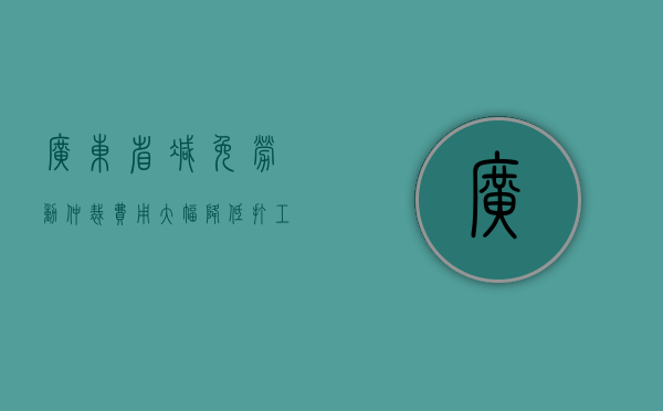 广东省减免劳动仲裁费用 大幅降低打工族维权成本（广东省劳动仲裁法律规定）