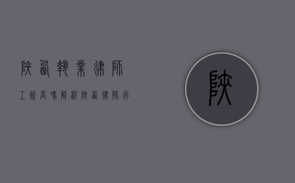 陕西执业律师工资高吗？解析陕西律师行业的收入现状