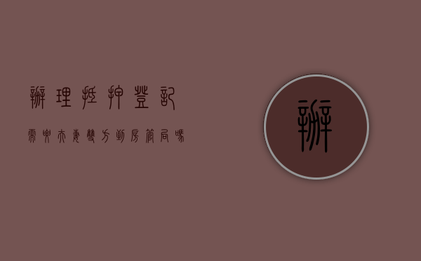 办理抵押登记需要夫妻双方到房管局吗（房产抵押必须要夫妻到场吗）