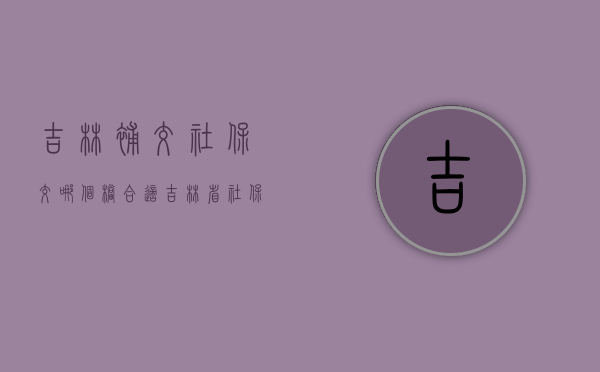 吉林补交社保交哪个档合适（吉林省社保补缴新规定2021）