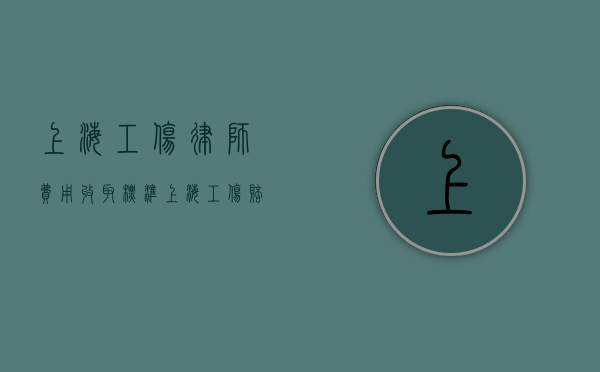 上海工伤律师费用收取标准（上海工伤赔偿律师咨询）