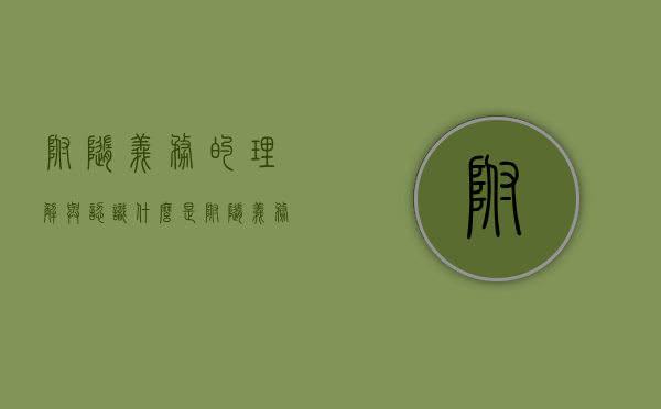 附随义务的理解与认识（什么是附随义务,附随义务有哪些特征?）
