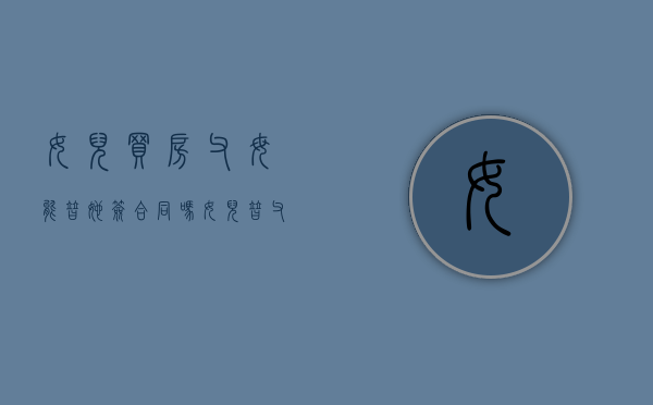 女儿买房,父母能替她签合同吗（女儿替父母签购房合同生效么）