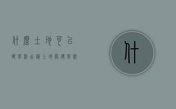 什么土地可以建学校（出让土地能建学校吗）