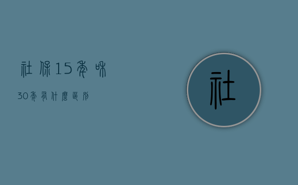 社保15年和30年有什么区别