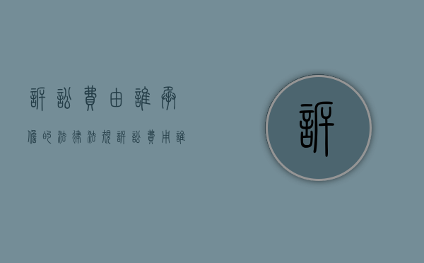 诉讼费由谁承担的法律法规（诉讼费用谁来承担）