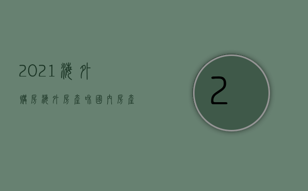 2021海外购房（海外房产和国内房产哪个前景好）